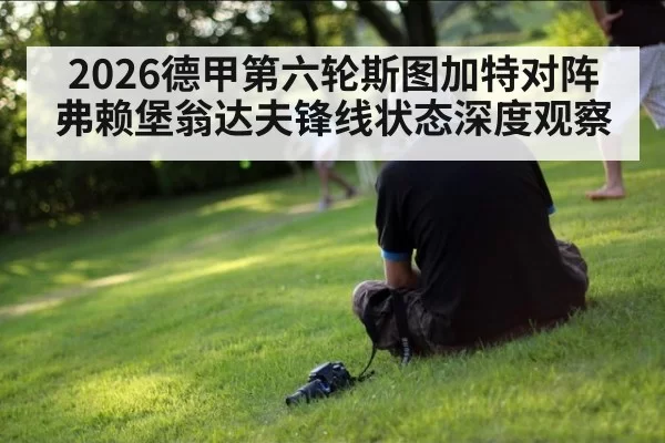 2026德甲第六轮斯图加特对阵弗赖堡翁达夫锋线状态深度观察